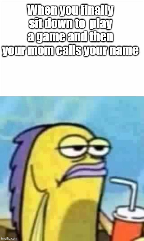 bruh moment | When you finally sit down to  play a game and then your mom calls your name | image tagged in funny,annoyed fish,spongebob,relatable,meme | made w/ Imgflip meme maker