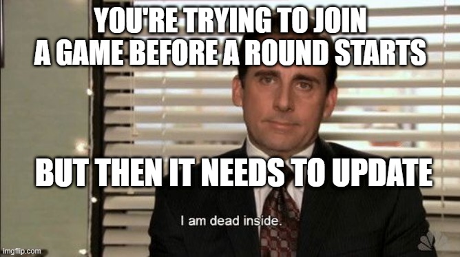 I am dead inside | YOU'RE TRYING TO JOIN A GAME BEFORE A ROUND STARTS; BUT THEN IT NEEDS TO UPDATE | image tagged in i am dead inside | made w/ Imgflip meme maker
