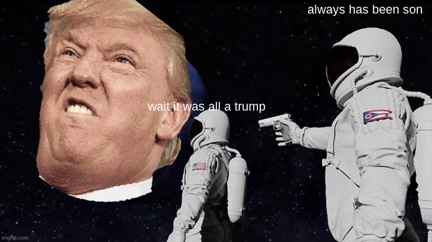 it was all trump | always has been son; wait it was all a trump | image tagged in memes,always has been | made w/ Imgflip meme maker