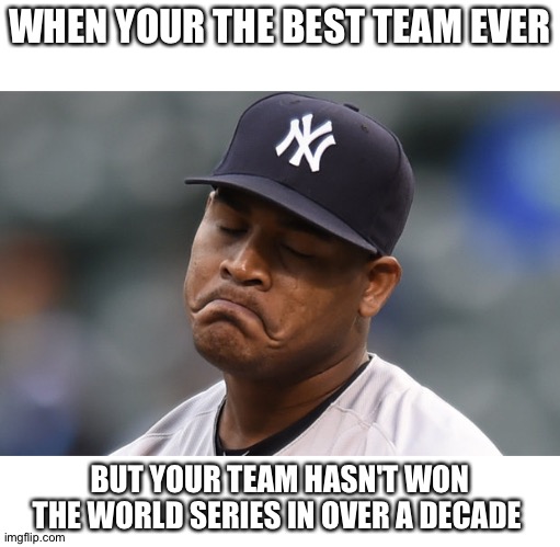 The Yankees are the "best" yet they haven't won the World Series in over a decade |  WHEN YOUR THE BEST TEAM EVER; BUT YOUR TEAM HASN'T WON THE WORLD SERIES IN OVER A DECADE | image tagged in sad yankees,world series | made w/ Imgflip meme maker