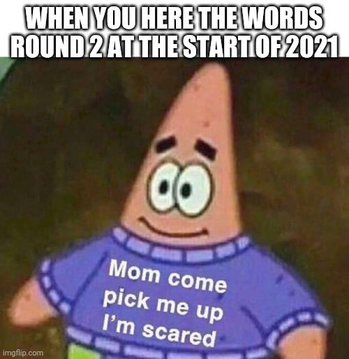 Mom come pick me up I'm scared | WHEN YOU HERE THE WORDS ROUND 2 AT THE START OF 2021 | image tagged in mom come pick me up i'm scared | made w/ Imgflip meme maker