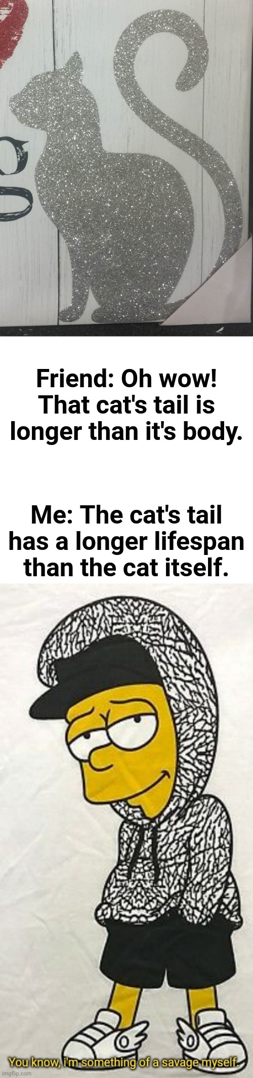 Cat | Friend: Oh wow! That cat's tail is longer than it's body. Me: The cat's tail has a longer lifespan than the cat itself. | image tagged in you know i'm something of a savage myself,roasts,roasted,roast,memes,cat | made w/ Imgflip meme maker