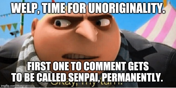 This is a bad idea, isnt it...? | WELP, TIME FOR UNORIGINALITY. FIRST ONE TO COMMENT GETS TO BE CALLED SENPAI, PERMANENTLY. | image tagged in okay my turn | made w/ Imgflip meme maker