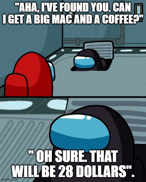 impostor of the vent | "AHA, I'VE FOUND YOU. CAN I GET A BIG MAC AND A COFFEE?"; " OH SURE. THAT WILL BE 28 DOLLARS". | image tagged in impostor of the vent | made w/ Imgflip meme maker