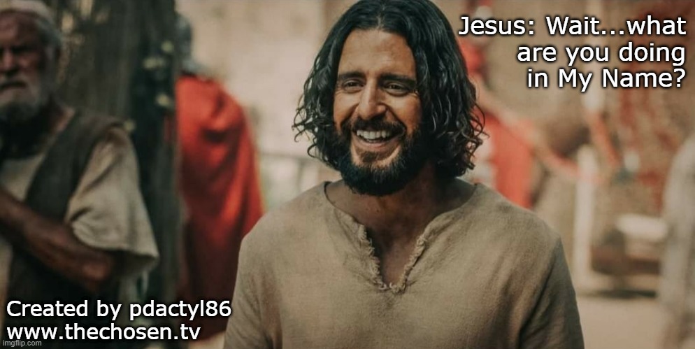 Wait...what??? | Jesus: Wait...what
are you doing
in My Name? Created by pdactyl86
www.thechosen.tv | image tagged in jesus,the chosen,in my name,pdactyl86,memes | made w/ Imgflip meme maker