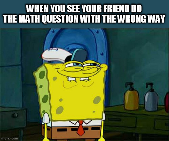 My Daily Life Meme #2 | WHEN YOU SEE YOUR FRIEND DO THE MATH QUESTION WITH THE WRONG WAY | image tagged in memes,don't you squidward | made w/ Imgflip meme maker
