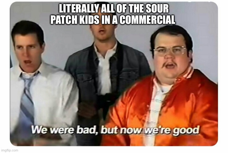We were bad, but now we are good |  LITERALLY ALL OF THE SOUR PATCH KIDS IN A COMMERCIAL | image tagged in we were bad but now we are good | made w/ Imgflip meme maker