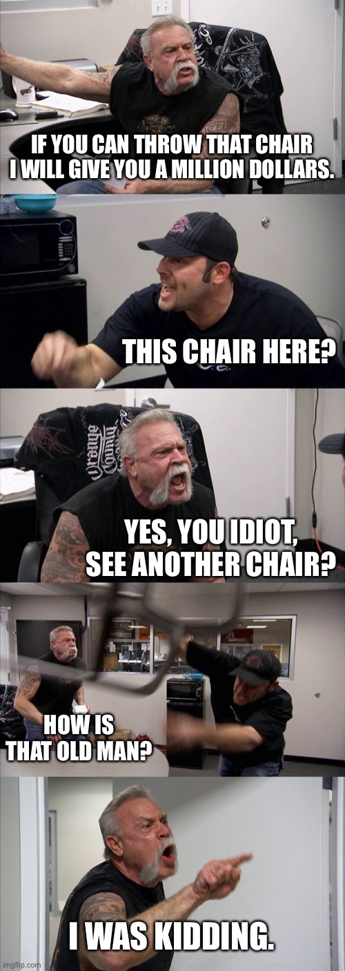 Chair toss | IF YOU CAN THROW THAT CHAIR I WILL GIVE YOU A MILLION DOLLARS. THIS CHAIR HERE? YES, YOU IDIOT, SEE ANOTHER CHAIR? HOW IS THAT OLD MAN? I WAS KIDDING. | image tagged in memes,american chopper argument | made w/ Imgflip meme maker