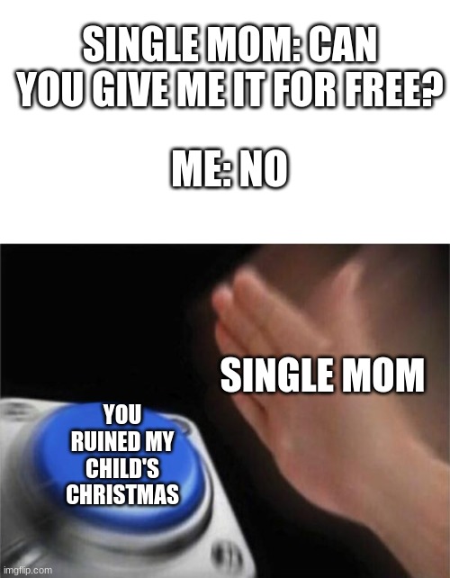 I wouldn't care if they ran a homeless shelter tbh | SINGLE MOM: CAN YOU GIVE ME IT FOR FREE? ME: NO; SINGLE MOM; YOU RUINED MY CHILD'S CHRISTMAS | image tagged in blank nut button,karen,single mom,funny memes,free | made w/ Imgflip meme maker