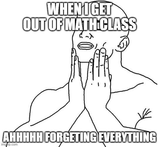 Satisfaction | WHEN I GET OUT OF MATH CLASS; AHHHHH FORGETING EVERYTHING | image tagged in satisfaction | made w/ Imgflip meme maker