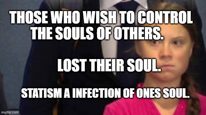 Save Greta from Climate Alarmists | THOSE WHO WISH TO CONTROL THE SOULS OF OTHERS.                                      
       LOST THEIR SOUL. STATISM A INFECTION OF ONES SOUL. | image tagged in save greta from climate alarmists | made w/ Imgflip meme maker