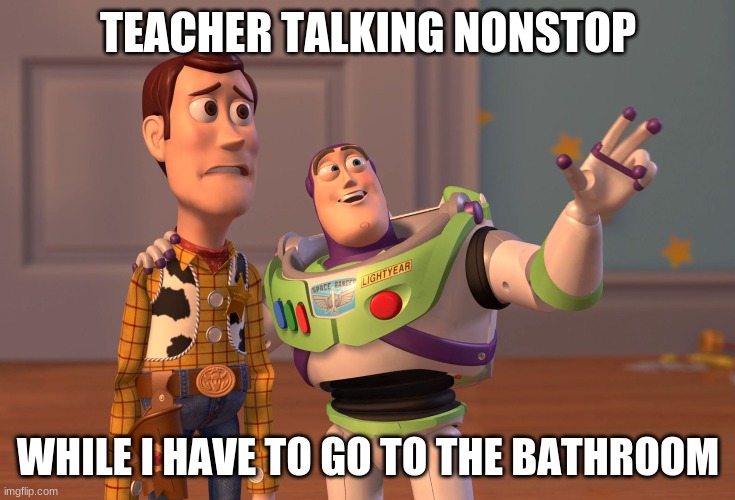 X, X Everywhere Meme |  TEACHER TALKING NONSTOP; WHILE I HAVE TO GO TO THE BATHROOM | image tagged in memes,x x everywhere | made w/ Imgflip meme maker
