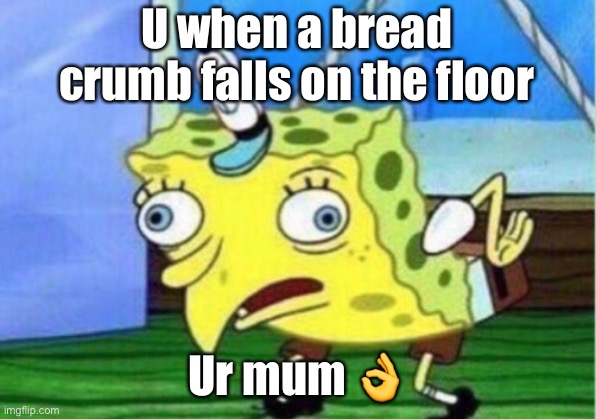Mocking Spongebob Meme | U when a bread crumb falls on the floor; Ur mum 👌 | image tagged in memes,mocking spongebob | made w/ Imgflip meme maker
