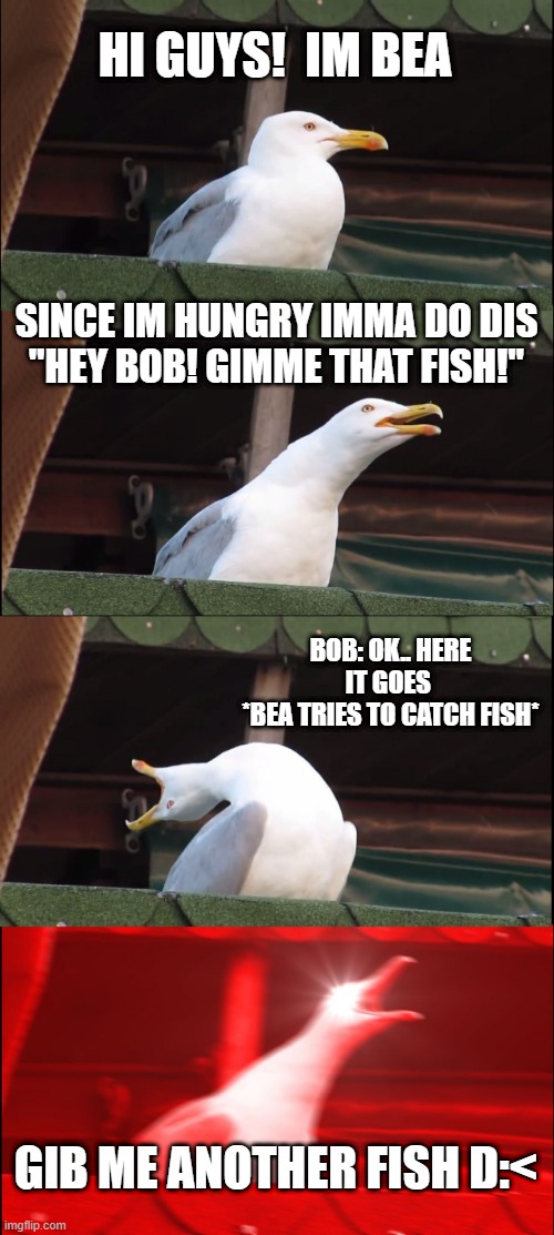 The Hungry Seagull.. | HI GUYS!  IM BEA; SINCE IM HUNGRY IMMA DO DIS
"HEY BOB! GIMME THAT FISH!"; BOB: OK.. HERE IT GOES 
*BEA TRIES TO CATCH FISH*; GIB ME ANOTHER FISH D:< | image tagged in memes,inhaling seagull,10 hours later | made w/ Imgflip meme maker