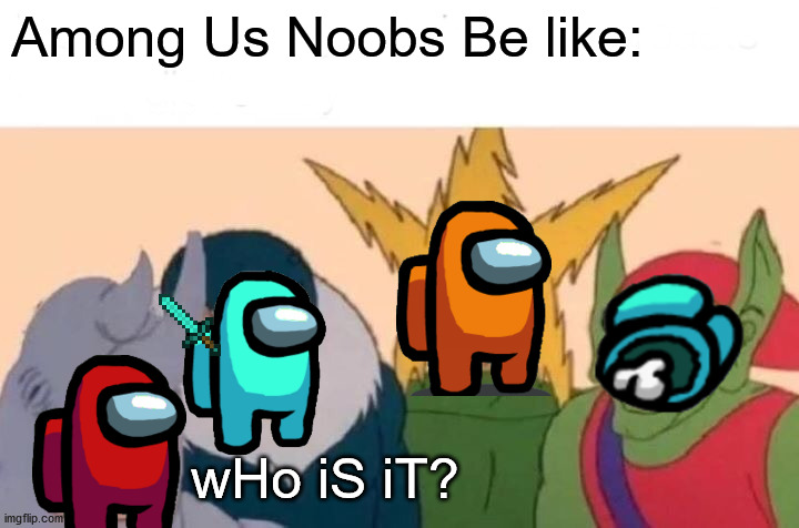 This Be Super Real | Among Us Noobs Be like:; wHo iS iT? | image tagged in memes,me and the boys | made w/ Imgflip meme maker