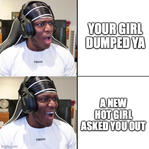 dating advice | YOUR GIRL DUMPED YA; A NEW HOT GIRL ASKED YOU OUT | image tagged in ksi face meme | made w/ Imgflip meme maker