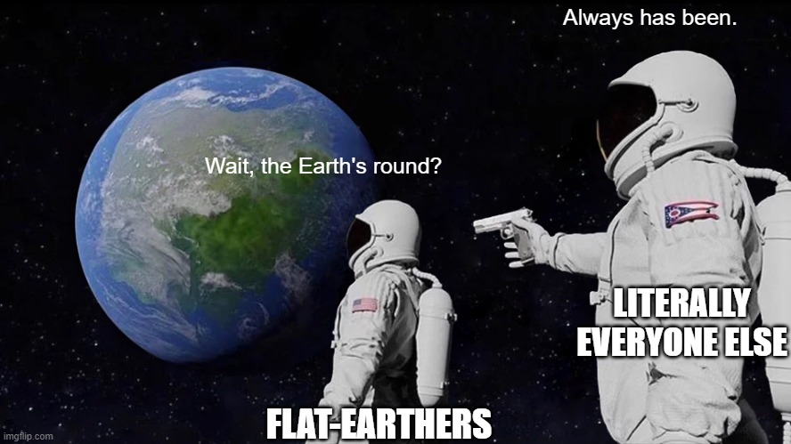 Always Has Been Meme | Always has been. Wait, the Earth's round? LITERALLY EVERYONE ELSE; FLAT-EARTHERS | image tagged in memes,always has been,science | made w/ Imgflip meme maker