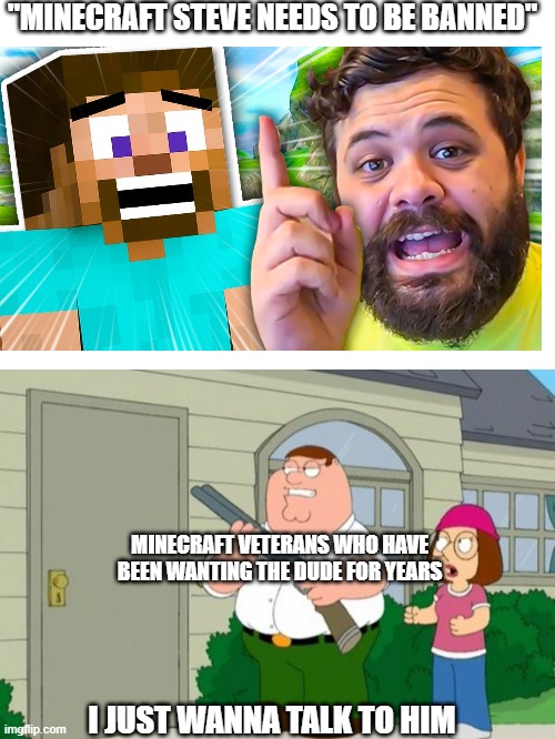 Super smash bruh | "MINECRAFT STEVE NEEDS TO BE BANNED"; MINECRAFT VETERANS WHO HAVE BEEN WANTING THE DUDE FOR YEARS; I JUST WANNA TALK TO HIM | image tagged in i just wanna talk to him | made w/ Imgflip meme maker