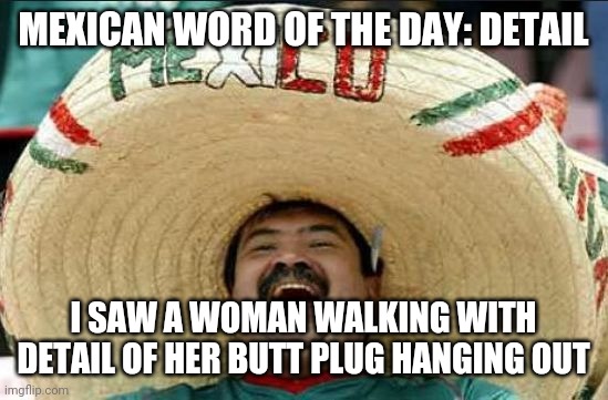 mexican word of the day | MEXICAN WORD OF THE DAY: DETAIL; I SAW A WOMAN WALKING WITH DETAIL OF HER BUTT PLUG HANGING OUT | image tagged in mexican word of the day | made w/ Imgflip meme maker