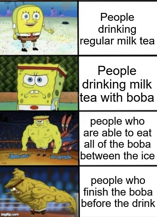 how many times were you able to finish the boba before the drink? | People drinking regular milk tea; People drinking milk tea with boba; people who are able to eat all of the boba between the ice; people who finish the boba before the drink | image tagged in spongebob strength | made w/ Imgflip meme maker