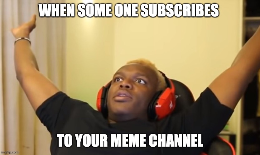 life | WHEN SOME ONE SUBSCRIBES; TO YOUR MEME CHANNEL | image tagged in ksi meme | made w/ Imgflip meme maker