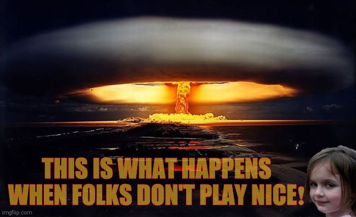 Disaster Girl Nukes 'Em | THIS IS WHAT HAPPENS WHEN FOLKS DON'T PLAY NICE❗ | image tagged in disaster girl nukes 'em | made w/ Imgflip meme maker