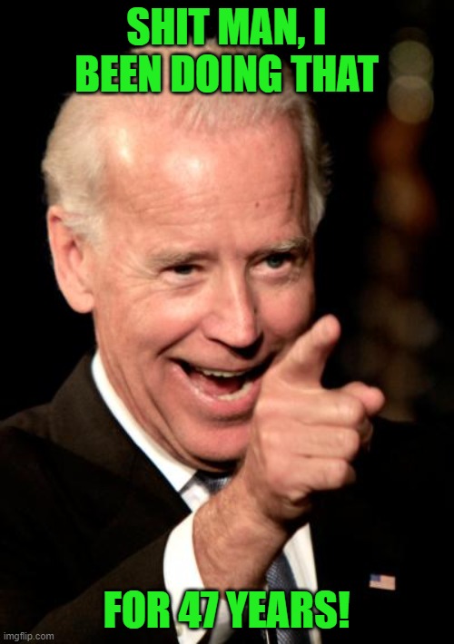 Smilin Biden Meme | SHIT MAN, I BEEN DOING THAT FOR 47 YEARS! | image tagged in memes,smilin biden | made w/ Imgflip meme maker