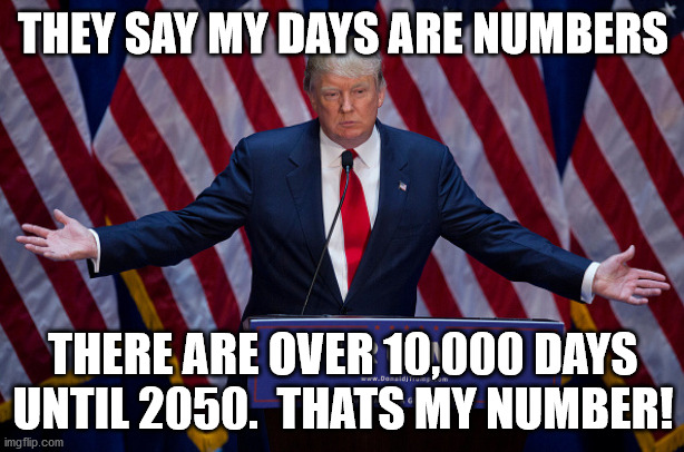 Donald Trump | THEY SAY MY DAYS ARE NUMBERS THERE ARE OVER 10,000 DAYS UNTIL 2050.  THATS MY NUMBER! | image tagged in donald trump | made w/ Imgflip meme maker