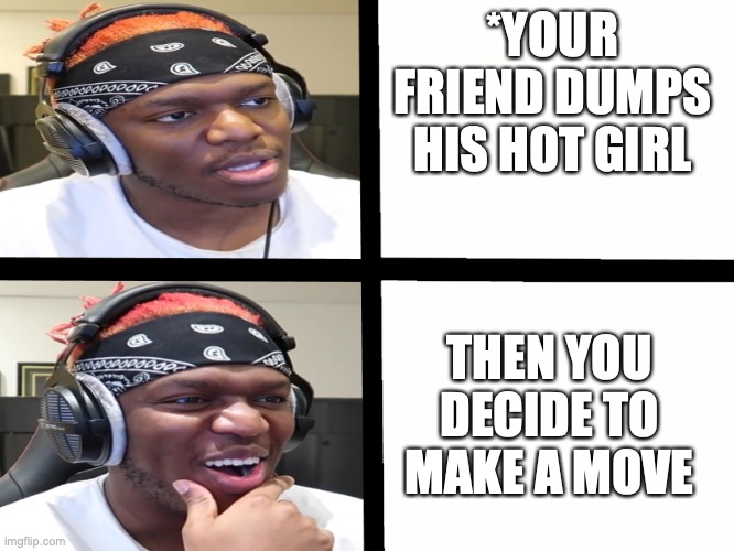 dating advice | *YOUR FRIEND DUMPS HIS HOT GIRL; THEN YOU DECIDE TO MAKE A MOVE | image tagged in ksi meme template | made w/ Imgflip meme maker