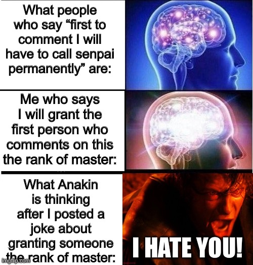 YOU WERE THE CHOSEN ONE! | What people who say “first to comment I will have to call senpai permanently” are:; Me who says I will grant the first person who comments on this the rank of master:; What Anakin is thinking after I posted a joke about granting someone the rank of master:; I HATE YOU! | image tagged in expanding brain 3 panels,star wars | made w/ Imgflip meme maker
