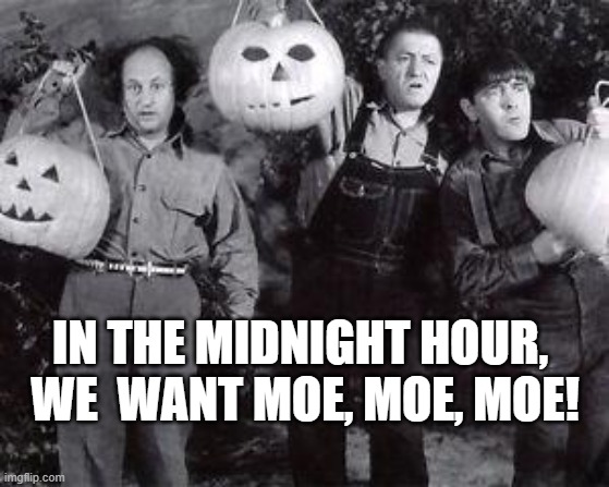 Stoogies | IN THE MIDNIGHT HOUR, 
WE  WANT MOE, MOE, MOE! | image tagged in three stooges halloween | made w/ Imgflip meme maker