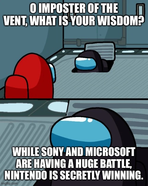 impostor of the vent | O IMPOSTER OF THE VENT, WHAT IS YOUR WISDOM? WHILE SONY AND MICROSOFT ARE HAVING A HUGE BATTLE, NINTENDO IS SECRETLY WINNING. | image tagged in impostor of the vent | made w/ Imgflip meme maker