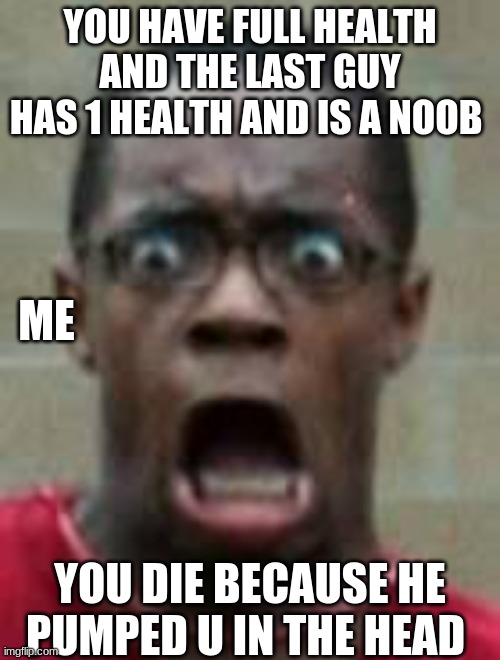 fortnite | YOU HAVE FULL HEALTH AND THE LAST GUY HAS 1 HEALTH AND IS A NOOB; ME; YOU DIE BECAUSE HE PUMPED U IN THE HEAD | image tagged in fortnite | made w/ Imgflip meme maker