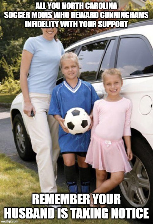 Soccer mom | ALL YOU NORTH CAROLINA SOCCER MOMS WHO REWARD CUNNINGHAMS INFIDELITY WITH YOUR SUPPORT; REMEMBER YOUR HUSBAND IS TAKING NOTICE | image tagged in soccer mom | made w/ Imgflip meme maker