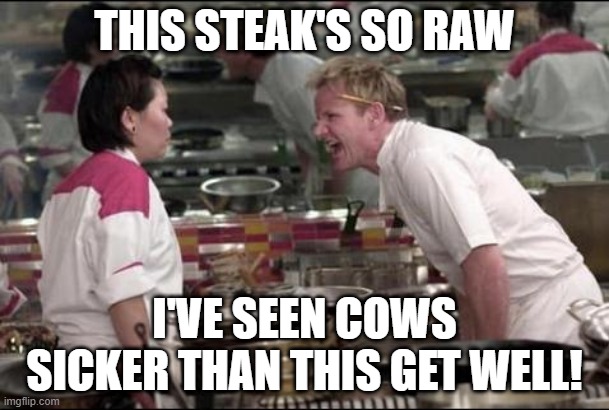 Angry Chef Gordon Ramsay Meme | THIS STEAK'S SO RAW; I'VE SEEN COWS SICKER THAN THIS GET WELL! | image tagged in memes,angry chef gordon ramsay,repost,chef gordon ramsay,meme,funny | made w/ Imgflip meme maker