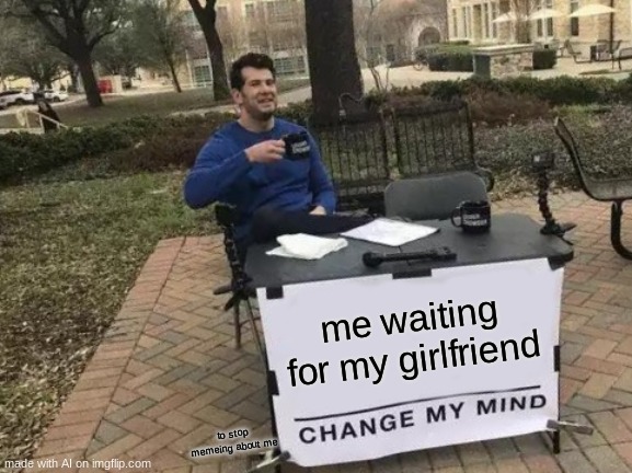 Change My Mind | me waiting for my girlfriend; to stop memeing about me | image tagged in memes,change my mind | made w/ Imgflip meme maker