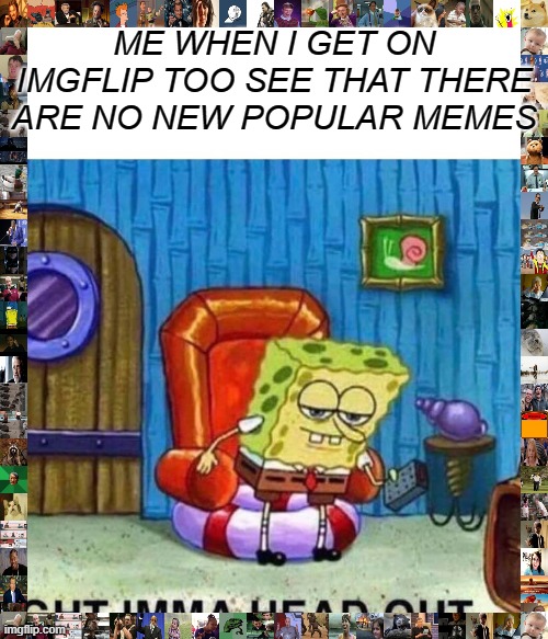 I mean...I gotta see new memes cause there like gum. gum loses its flavor around 20 secs...... | ME WHEN I GET ON IMGFLIP TOO SEE THAT THERE ARE NO NEW POPULAR MEMES | image tagged in memes,spongebob ight imma head out,i must rfresh my mind | made w/ Imgflip meme maker