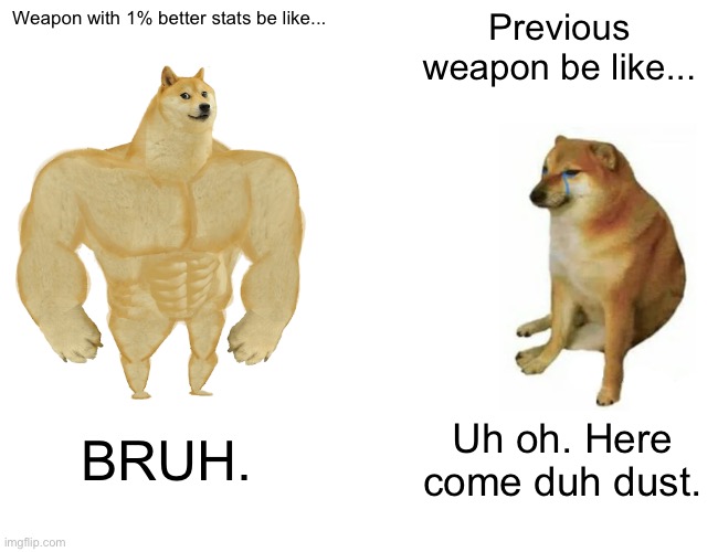 Video games be like... | Weapon with 1% better stats be like... Previous weapon be like... BRUH. Uh oh. Here come duh dust. | image tagged in memes,buff doge vs cheems | made w/ Imgflip meme maker