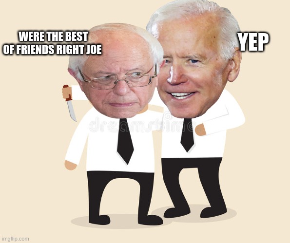 Joe Biden and Bernie sanders | WERE THE BEST OF FRIENDS RIGHT JOE; YEP | image tagged in joe biden,bernie sanders | made w/ Imgflip meme maker