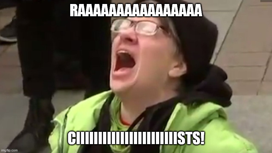 Screaming Liberal  | RAAAAAAAAAAAAAAAA CIIIIIIIIIIIIIIIIIIIIIIISTS! | image tagged in screaming liberal | made w/ Imgflip meme maker