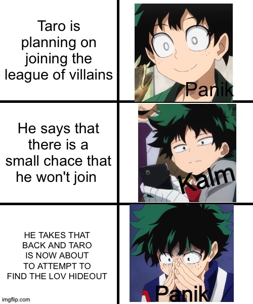 I guess this can be a Rp cause I'm .*+ .bored. +*. |  Taro is planning on joining the league of villains; He says that there is a small chace that he won't join; HE TAKES THAT BACK AND TARO IS NOW ABOUT TO ATTEMPT TO FIND THE LOV HIDEOUT | image tagged in panik deku | made w/ Imgflip meme maker