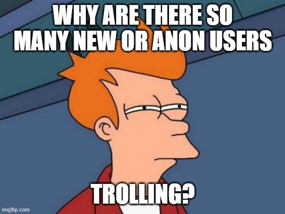 Futurama Fry | WHY ARE THERE SO MANY NEW OR ANON USERS; TROLLING? | image tagged in memes,futurama fry | made w/ Imgflip meme maker