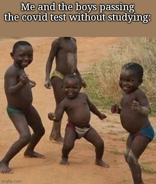AFRICAN KIDS DANCING | Me and the boys passing the covid test without studying: | image tagged in african kids dancing | made w/ Imgflip meme maker