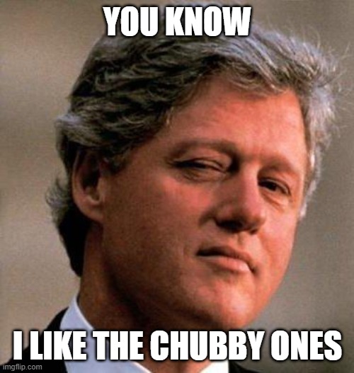 Bill Clinton Wink | YOU KNOW I LIKE THE CHUBBY ONES | image tagged in bill clinton wink | made w/ Imgflip meme maker