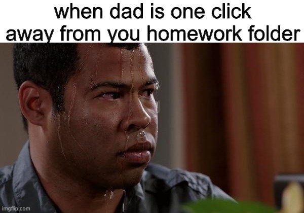 C-CAUSE A DISTRACTION!!! | when dad is one click away from you homework folder | image tagged in sweating bullets | made w/ Imgflip meme maker