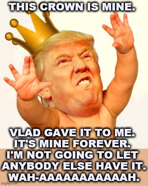 Trump, the Crybaby Conservative, the Whining Weakling. | THIS CROWN IS MINE. VLAD GAVE IT TO ME. 
IT'S MINE FOREVER. 
I'M NOT GOING TO LET 
ANYBODY ELSE HAVE IT.
WAH-AAAAAAAAAAAH. | image tagged in trump baby crown,trump,election 2020,vladimir putin,royal,king | made w/ Imgflip meme maker