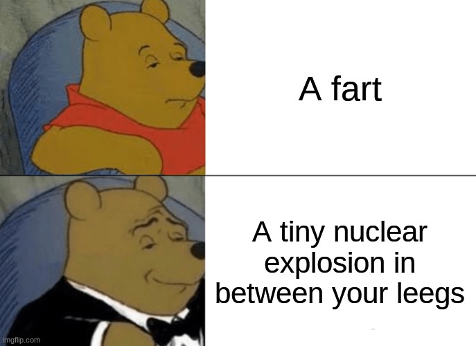 Fart | A fart; A tiny nuclear explosion in between your leegs | image tagged in memes,tuxedo winnie the pooh | made w/ Imgflip meme maker