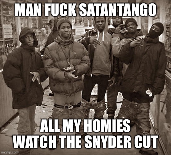 All My Homies Hate | MAN FUCK SATANTANGO; ALL MY HOMIES WATCH THE SNYDER CUT | image tagged in all my homies hate | made w/ Imgflip meme maker