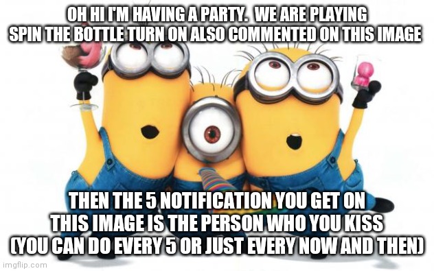 this will be interesting | OH HI I'M HAVING A PARTY.  WE ARE PLAYING SPIN THE BOTTLE TURN ON ALSO COMMENTED ON THIS IMAGE; THEN THE 5 NOTIFICATION YOU GET ON THIS IMAGE IS THE PERSON WHO YOU KISS (YOU CAN DO EVERY 5 OR JUST EVERY NOW AND THEN) | image tagged in minion party despicable me | made w/ Imgflip meme maker