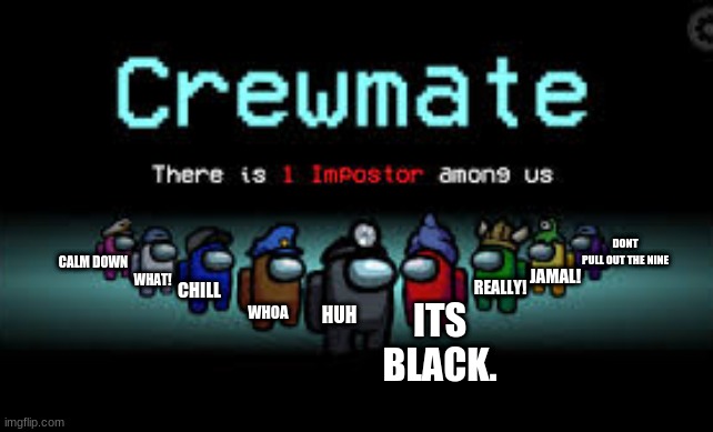 WHOA! | DONT PULL OUT THE NINE; CALM DOWN; WHOA; JAMAL! WHAT! REALLY! CHILL; HUH; ITS BLACK. | image tagged in there is 1 imposter among us,memes,featured | made w/ Imgflip meme maker